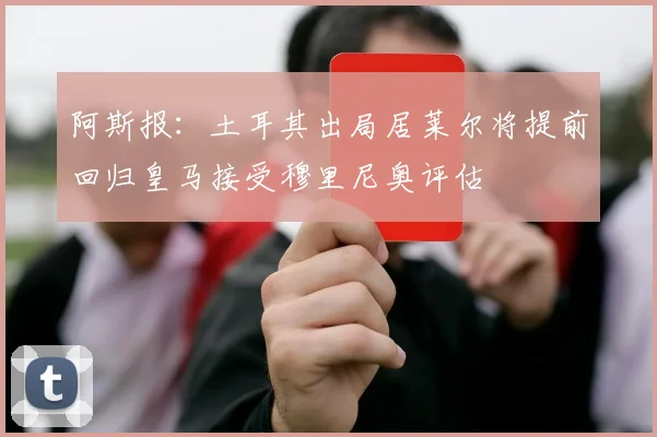 阿斯报：土耳其出局居莱尔将提前回归皇马接受穆里尼奥评估