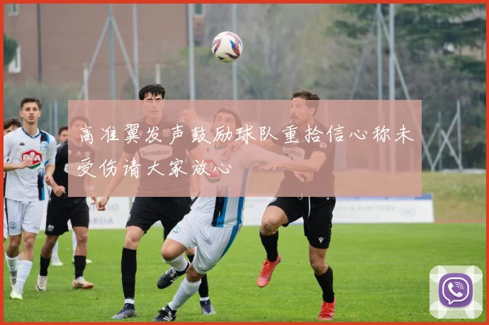 高准翼发声鼓励球队重拾信心称未受伤请大家放心