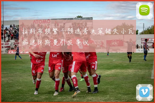 拉科布频繁干预选秀决策错失小瓦痴迷怀斯曼引发争议