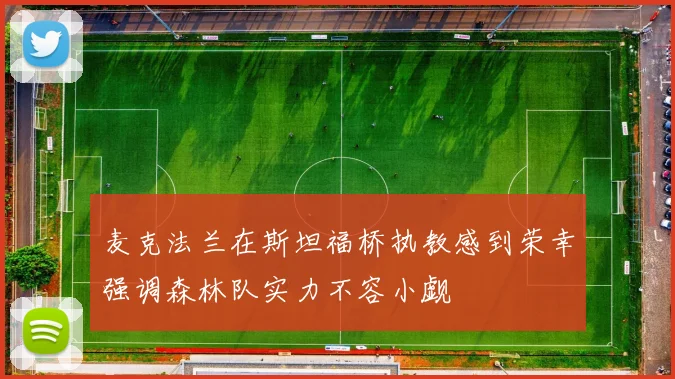 麦克法兰在斯坦福桥执教感到荣幸强调森林队实力不容小觑