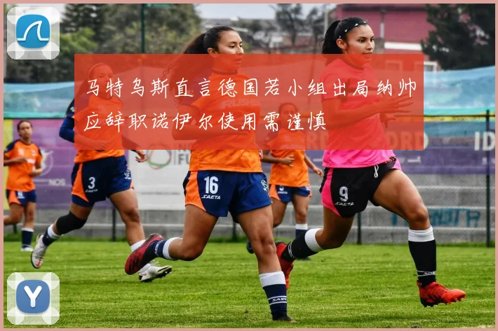 马特乌斯直言德国若小组出局纳帅应辞职诺伊尔使用需谨慎