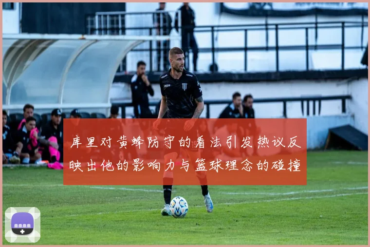 库里对黄蜂防守的看法引发热议反映出他的影响力与篮球理念的碰撞