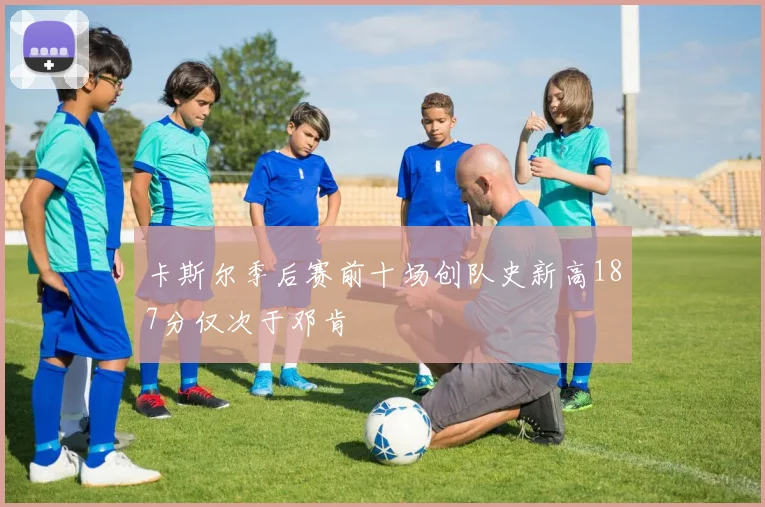 卡斯尔季后赛前十场创队史新高187分仅次于邓肯