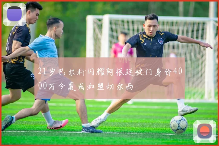 21岁巴尔科闪耀阿根廷破门身价4000万今夏或加盟切尔西