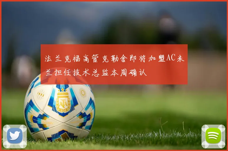 法兰克福高管克勒舍即将加盟AC米兰担任技术总监本周确认