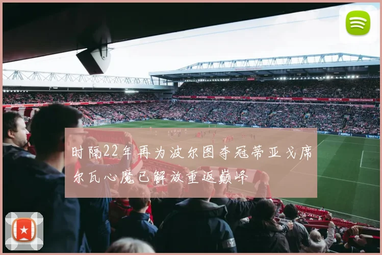 时隔22年再为波尔图夺冠蒂亚戈席尔瓦心魔已解放重返巅峰