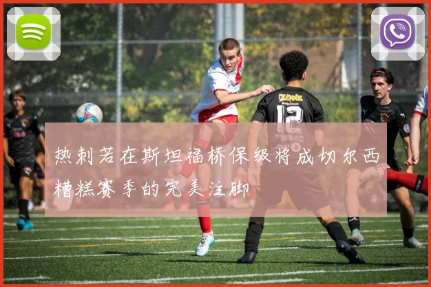 热刺若在斯坦福桥保级将成切尔西糟糕赛季的完美注脚