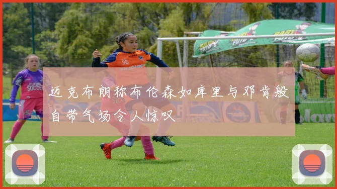 迈克布朗称布伦森如库里与邓肯般自带气场令人惊叹