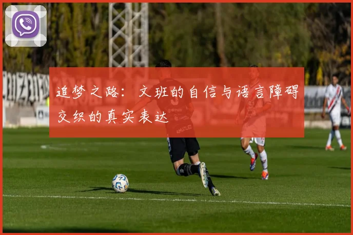 追梦之路：文班的自信与语言障碍交织的真实表达