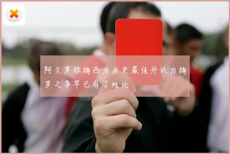 阿圭罗称梅西为历史最佳并认为梅罗之争早已有了结论