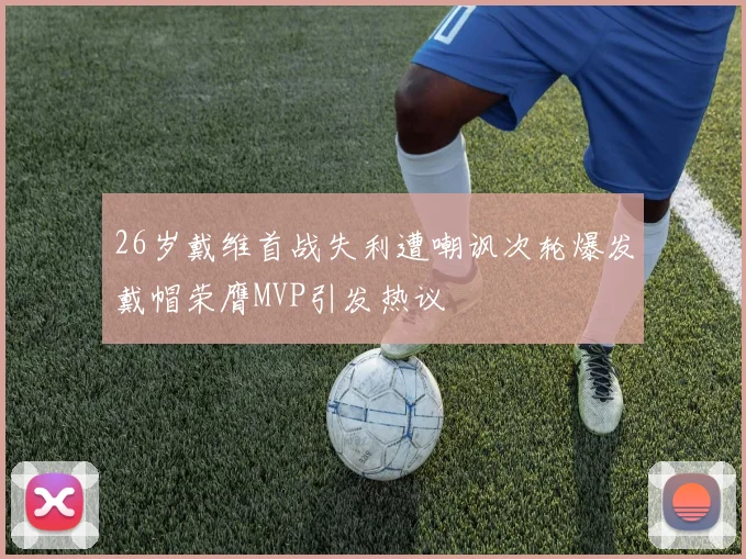 26岁戴维首战失利遭嘲讽次轮爆发戴帽荣膺MVP引发热议