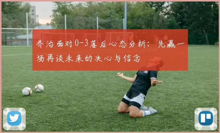乔治面对0-3落后心态分析：先赢一场再谈未来的决心与信念