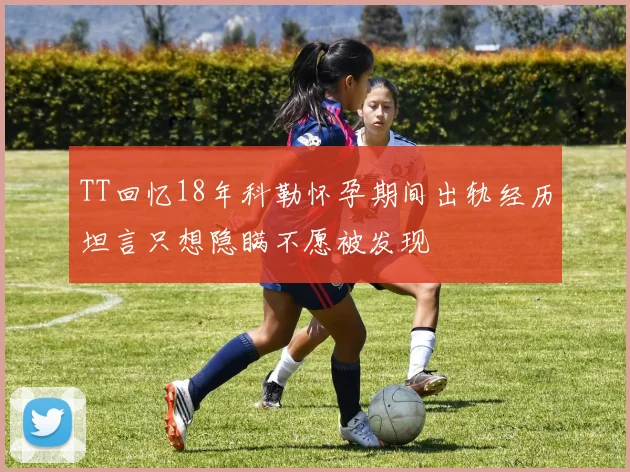 TT回忆18年科勒怀孕期间出轨经历坦言只想隐瞒不愿被发现