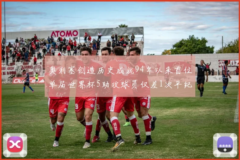 奥利塞创造历史成就94年以来首位单届世界杯5助攻球员仅差1次平纪录