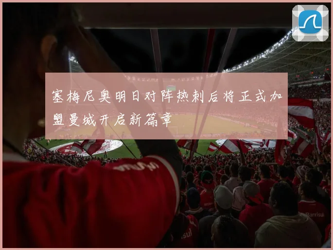 塞梅尼奥明日对阵热刺后将正式加盟曼城开启新篇章
