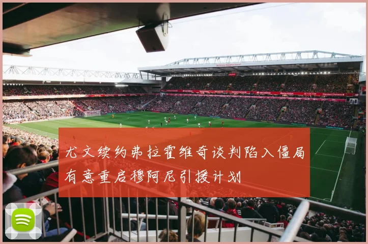 尤文续约弗拉霍维奇谈判陷入僵局有意重启穆阿尼引援计划