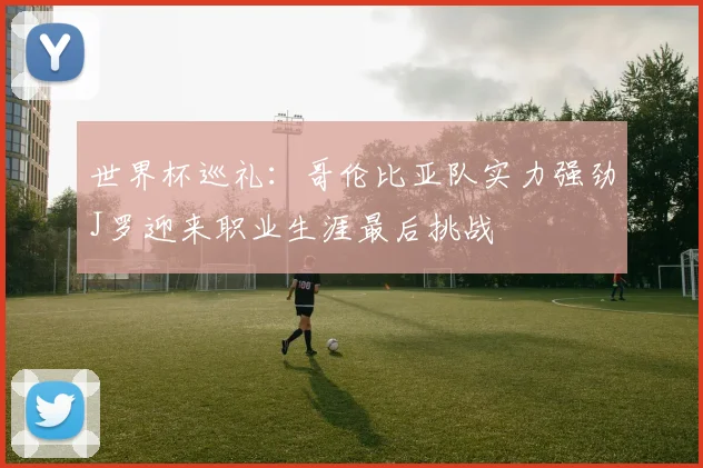 世界杯巡礼：哥伦比亚队实力强劲J罗迎来职业生涯最后挑战