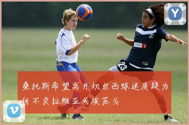 桑托斯希望离开切尔西球迷质疑为何不卖拉维亚或埃苏戈
