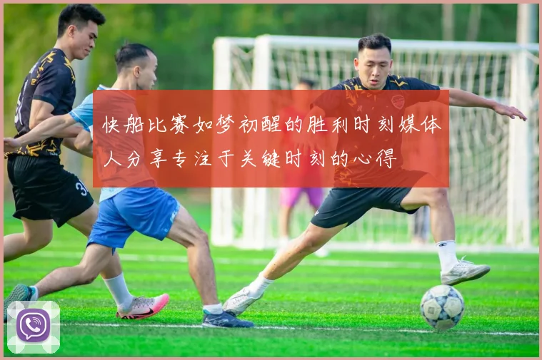 快船比赛如梦初醒的胜利时刻媒体人分享专注于关键时刻的心得