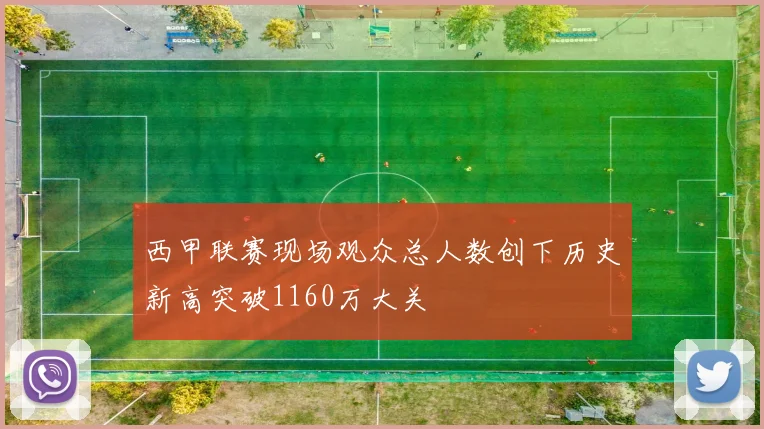 西甲联赛现场观众总人数创下历史新高突破1160万大关