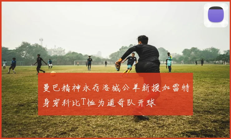 曼巴精神永存洛城公羊新援加雷特身穿科比T恤为道奇队开球