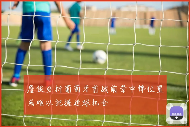 詹俊分析葡萄牙首战前景中锋位置或难以把握进球机会